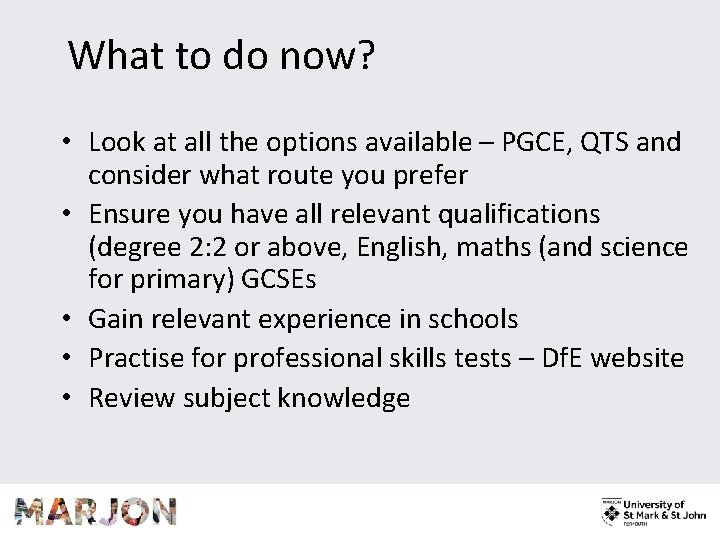 What to do now? • Look at all the options available – PGCE, QTS