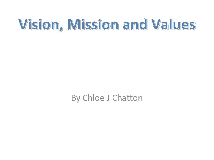 Vision, Mission and Values By Chloe J Chatton 