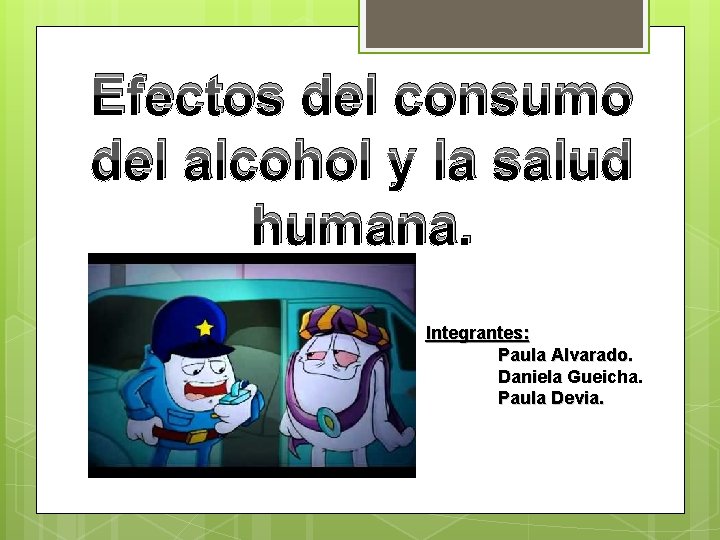 Efectos del consumo del alcohol y la salud humana. Integrantes: Paula Alvarado. Daniela Gueicha.