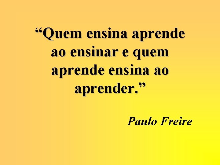 “Quem ensina aprende ao ensinar e quem aprende ensina ao aprender. ” Paulo Freire