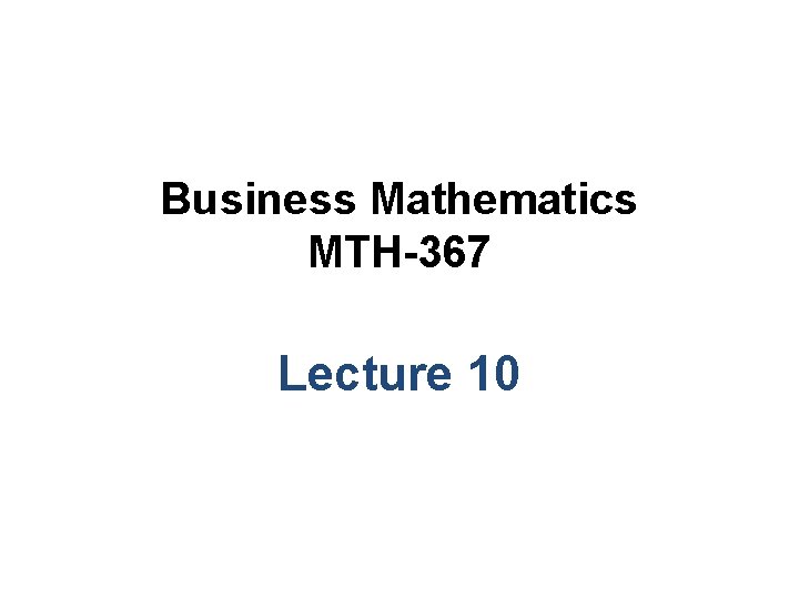 Business Mathematics MTH-367 Lecture 10 