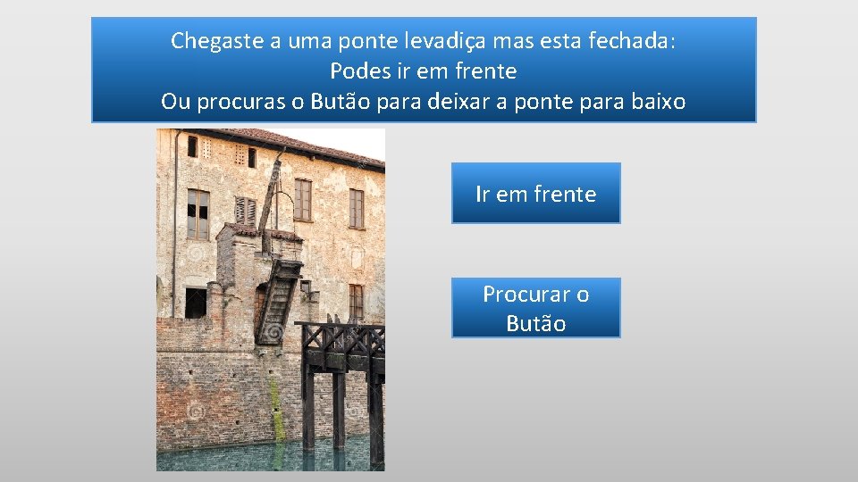 Chegaste a uma ponte levadiça mas esta fechada: Podes ir em frente Ou procuras