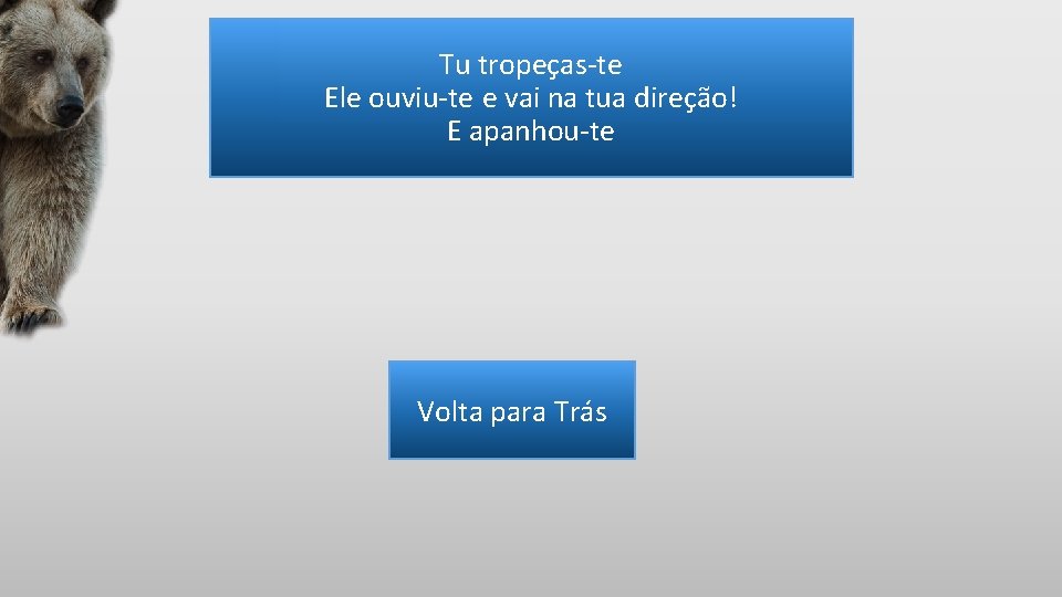 Tu tropeças-te Ele ouviu-te e vai na tua direção! E apanhou-te Volta para Trás