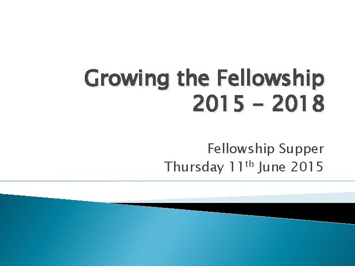 Growing the Fellowship 2015 - 2018 Fellowship Supper Thursday 11 th June 2015 Growing the Fellowship 2015 - 2018 Fellowship Supper Thursday 11 th June 2015