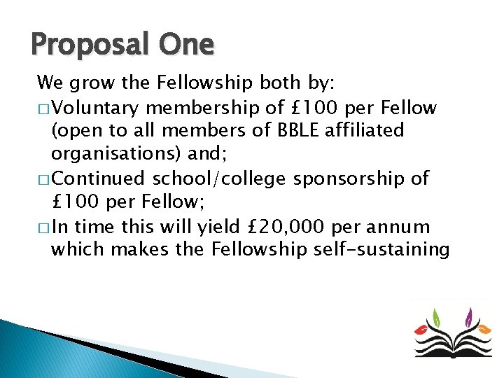 Proposal One We grow the Fellowship both by: � Voluntary membership of £ 100 Proposal One We grow the Fellowship both by: � Voluntary membership of £ 100