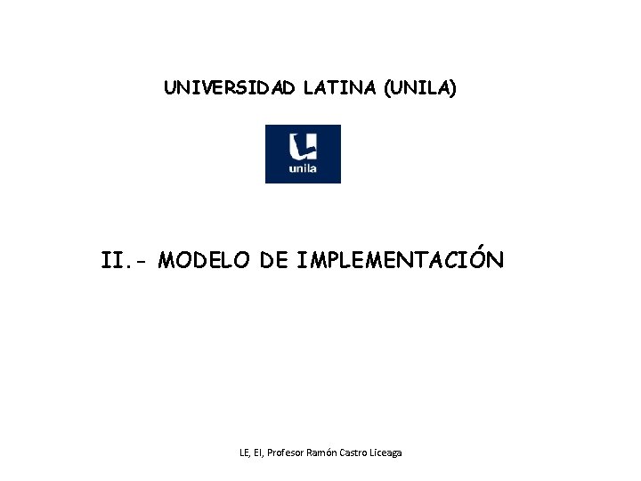 UNIVERSIDAD LATINA (UNILA) II. - MODELO DE IMPLEMENTACIÓN LE, EI, Profesor Ramón Castro Liceaga