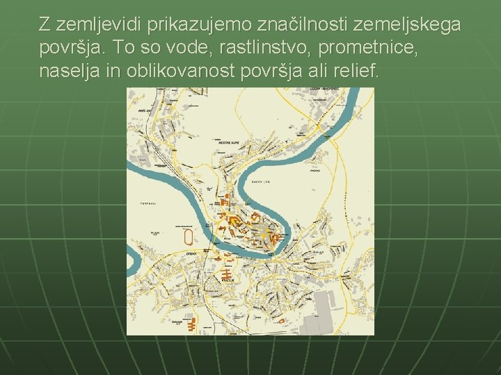 Z zemljevidi prikazujemo značilnosti zemeljskega površja. To so vode, rastlinstvo, prometnice, naselja in oblikovanost