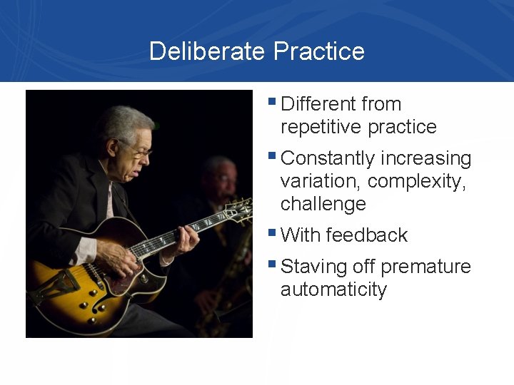 Deliberate Practice § Different from repetitive practice § Constantly increasing variation, complexity, challenge §