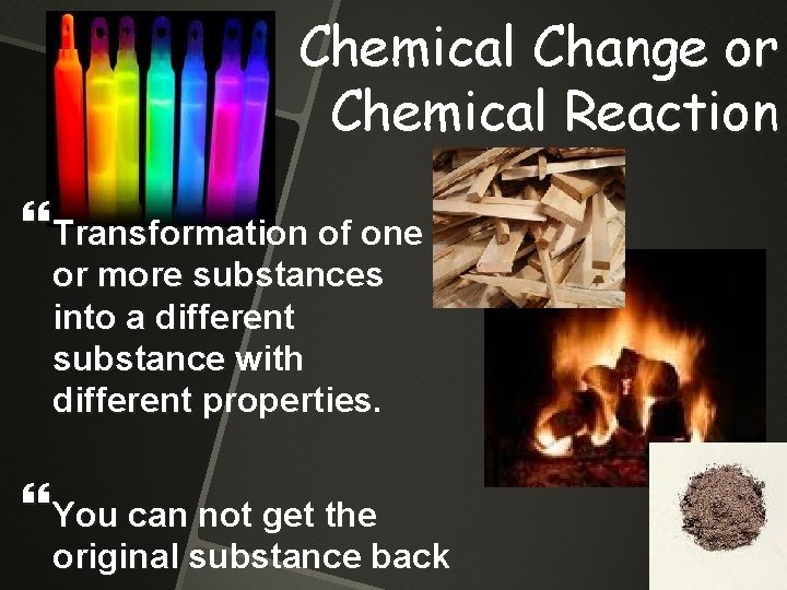 Chemical Change or Chemical Reaction Transformation of one or more substances into a different