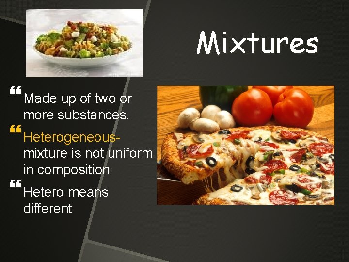 Mixtures Made up of two or more substances. Heterogeneous- mixture is not uniform in