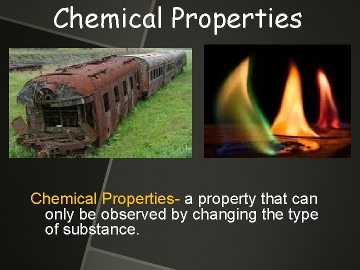 Chemical Properties- a property that can only be observed by changing the type of