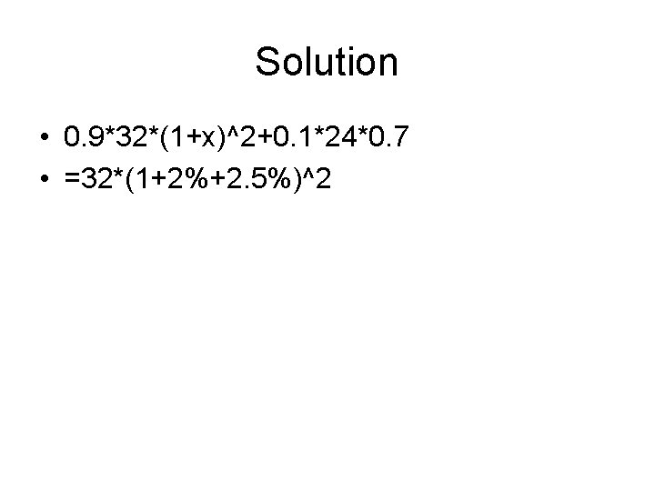 Solution • 0. 9*32*(1+x)^2+0. 1*24*0. 7 • =32*(1+2%+2. 5%)^2 