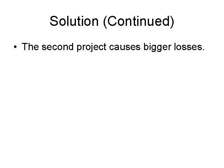 Solution (Continued) • The second project causes bigger losses. 