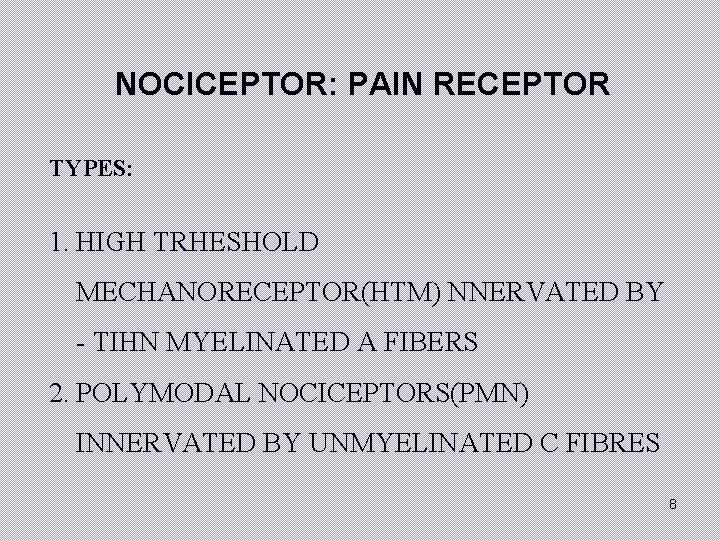 NOCICEPTOR: PAIN RECEPTOR TYPES: 1. HIGH TRHESHOLD MECHANORECEPTOR(HTM) NNERVATED BY - TIHN MYELINATED A