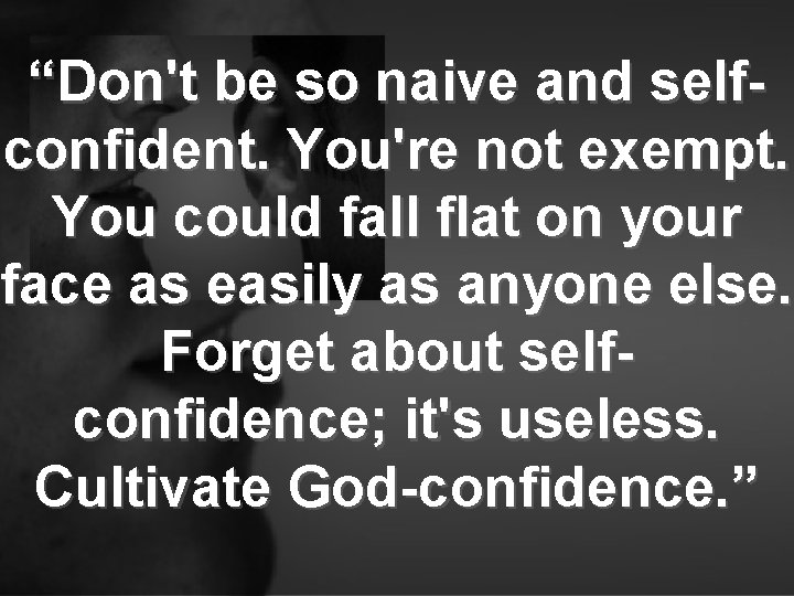 “Don't be so naive and selfconfident. You're not exempt. You could fall flat on