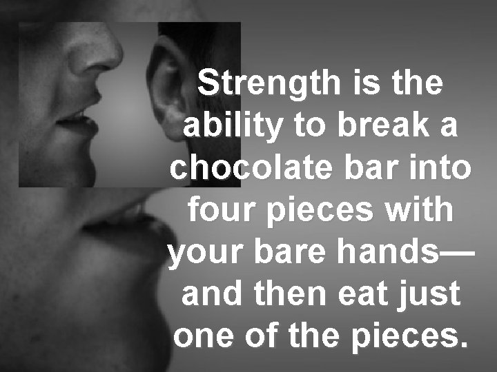 Strength is the ability to break a chocolate bar into four pieces with your