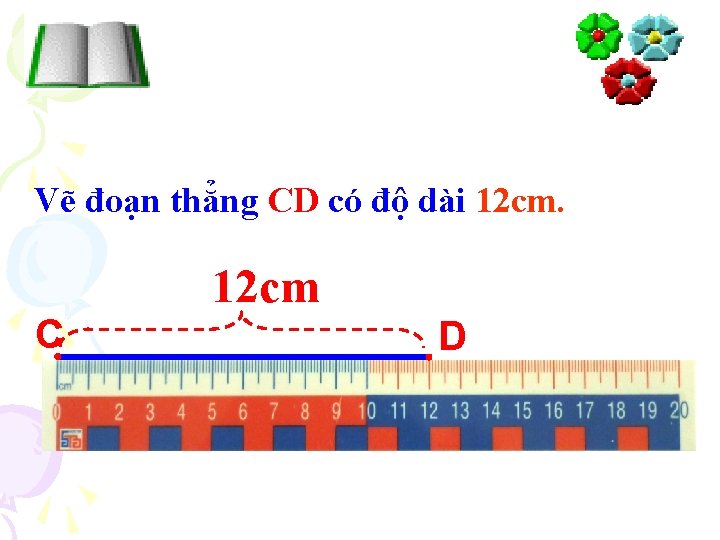 Vẽ đoạn thẳng CD có độ dài 12 cm. C 12 cm D 