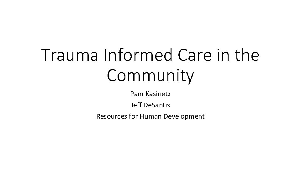 Trauma Informed Care in the Community Pam Kasinetz Jeff De. Santis Resources for Human