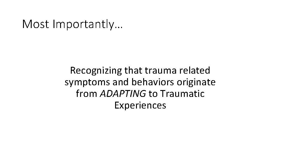 Most Importantly… Recognizing that trauma related symptoms and behaviors originate from ADAPTING to Traumatic