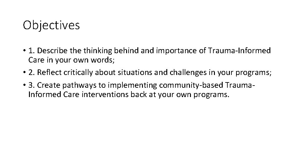 Objectives • 1. Describe thinking behind and importance of Trauma-Informed Care in your own