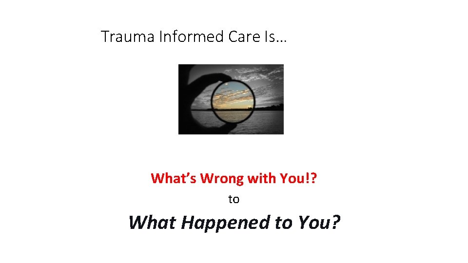 Trauma Informed Care Is… A Shift in Thinking from. . What’s Wrong with You!?