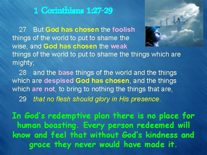 1 Corinthians 1: 27 -29 27 But God has chosen the foolish things of