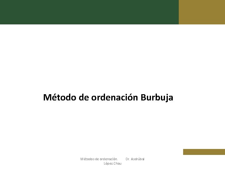 Método de ordenación Burbuja Métodos de ordenación. López Chau Dr. Asdrúbal 