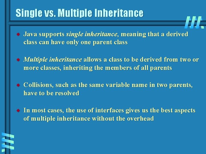 Single vs. Multiple Inheritance Java supports single inheritance, meaning that a derived class can