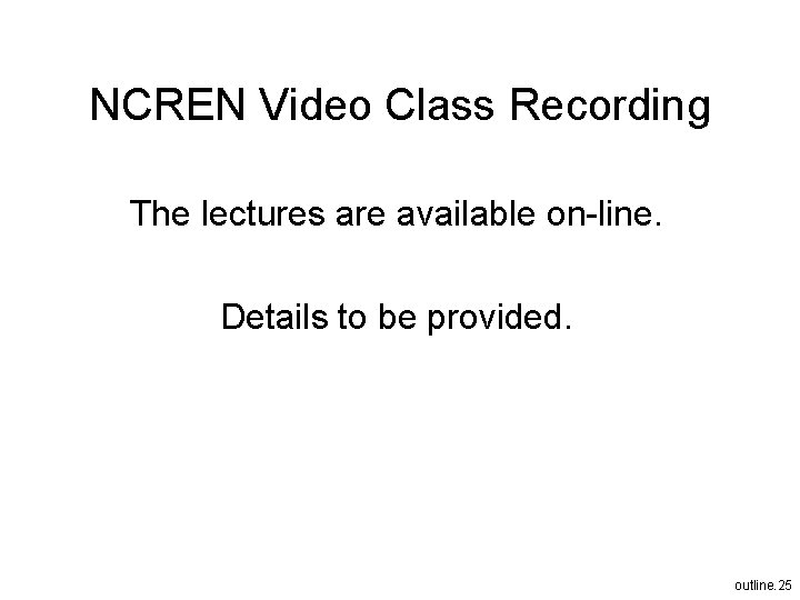 NCREN Video Class Recording The lectures are available on-line. Details to be provided. outline.