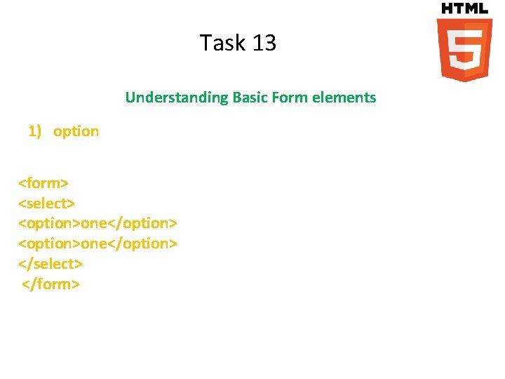 Task 13 Understanding Basic Form elements 1) option <form> <select> <option>one</option> </select> </form> 