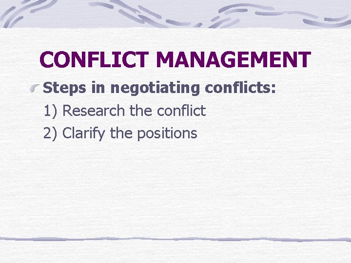 CONFLICT MANAGEMENT Steps in negotiating conflicts: 1) Research the conflict 2) Clarify the positions