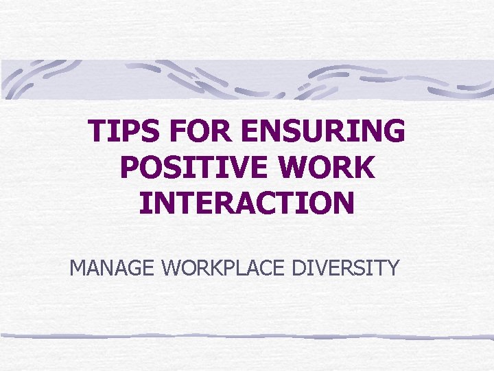 TIPS FOR ENSURING POSITIVE WORK INTERACTION MANAGE WORKPLACE DIVERSITY 