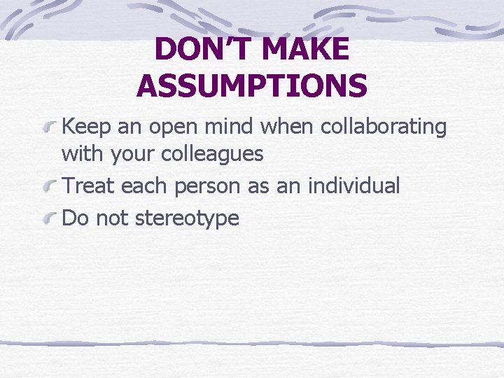 DON’T MAKE ASSUMPTIONS Keep an open mind when collaborating with your colleagues Treat each