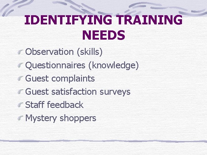 IDENTIFYING TRAINING NEEDS Observation (skills) Questionnaires (knowledge) Guest complaints Guest satisfaction surveys Staff feedback