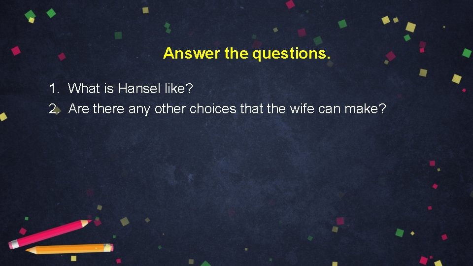 Answer the questions. 1. What is Hansel like? 2. Are there any other choices