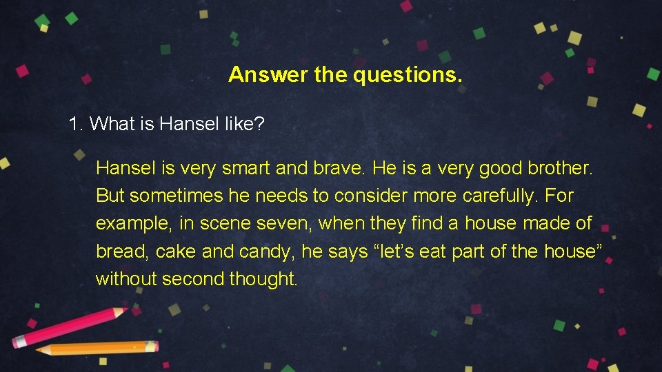 Answer the questions. 1. What is Hansel like? Hansel is very smart and brave.