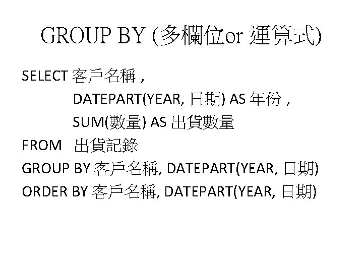 GROUP BY (多欄位or 運算式) SELECT 客戶名稱 , DATEPART(YEAR, 日期) AS 年份 , SUM(數量) AS