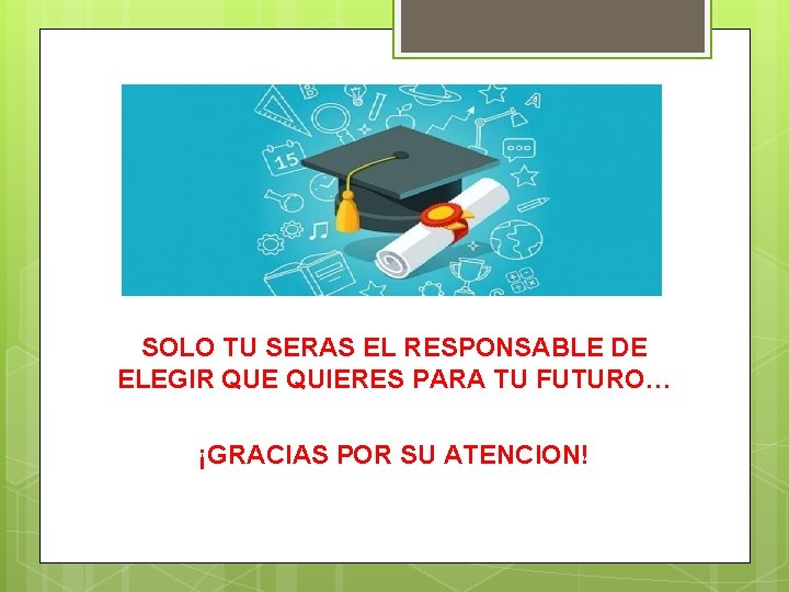 SOLO TU SERAS EL RESPONSABLE DE ELEGIR QUE QUIERES PARA TU FUTURO… ¡GRACIAS POR