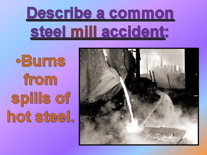 Describe a common steel mill accident: • Burns from spills of hot steel. 