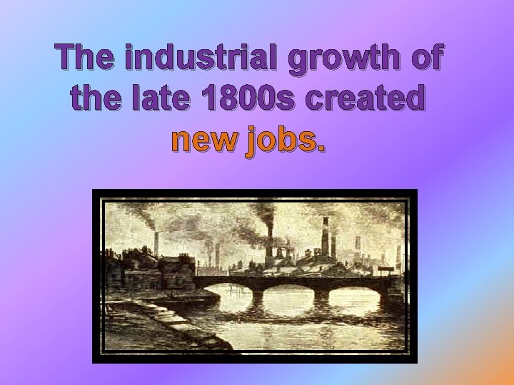 The industrial growth of the late 1800 s created new jobs. 