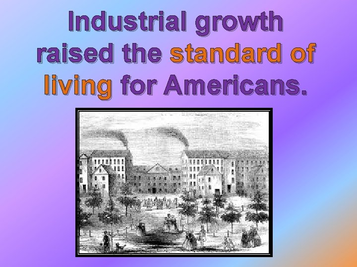 Industrial growth raised the standard of living for Americans. Industrial growth raised the standard of living for Americans.