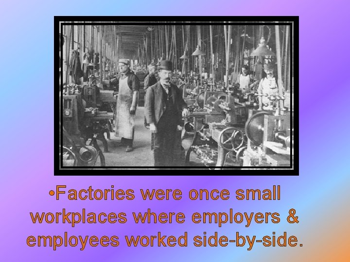  • Factories were once small workplaces where employers & employees worked side-by-side. 