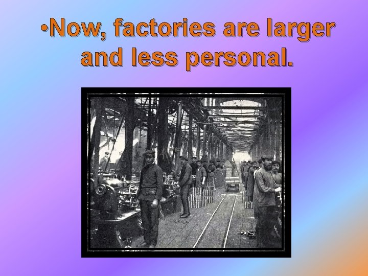  • Now, factories are larger and less personal. 