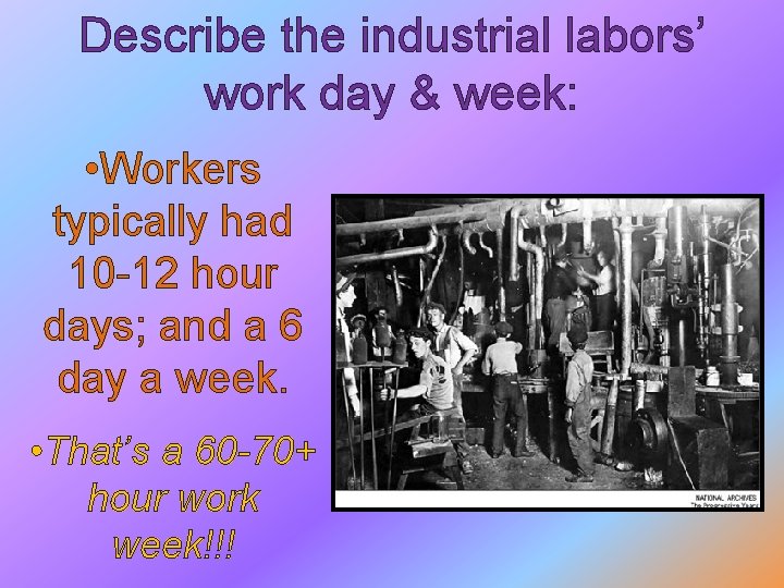 Describe the industrial labors’ work day & week: • Workers typically had 10 -12