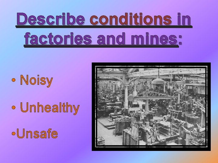 Describe conditions in factories and mines: • Noisy • Unhealthy • Unsafe 