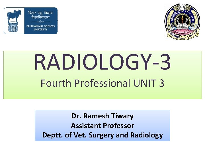 RADIOLOGY-3 Fourth Professional UNIT 3 Dr. Ramesh Tiwary Assistant Professor Deptt. of Vet. Surgery