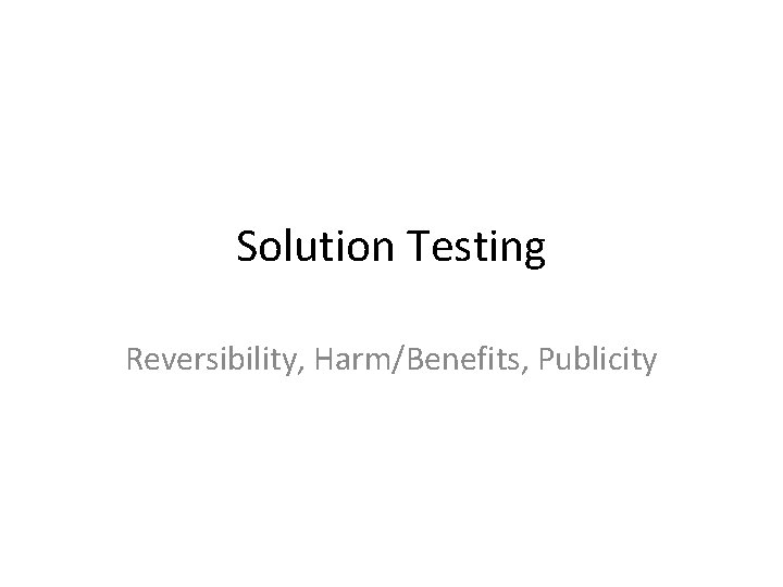 Solution Testing Reversibility, Harm/Benefits, Publicity 