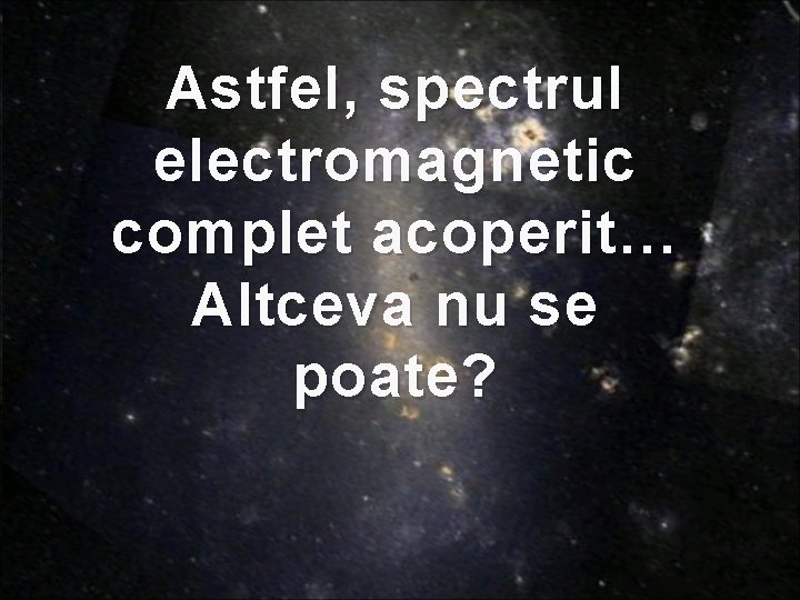 Astfel, spectrul electromagnetic complet acoperit… Altceva nu se poate? Astfel, spectrul electromagnetic complet acoperit… Altceva nu se poate?