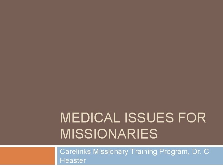 MEDICAL ISSUES FOR MISSIONARIES Carelinks Missionary Training Program, Dr. C Heaster 