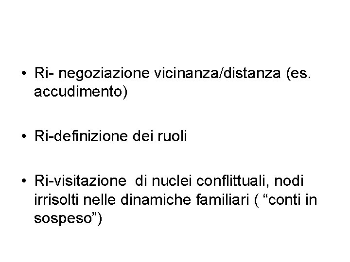  • Ri- negoziazione vicinanza/distanza (es. accudimento) • Ri-definizione dei ruoli • Ri-visitazione di